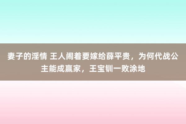 妻子的淫情 王人闹着要嫁给薛平贵，为何代战公主能成赢家，王宝钏一败涂地