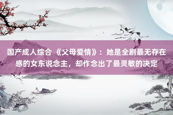 国产成人综合 《父母爱情》：她是全剧最无存在感的女东说念主，却作念出了最灵敏的决定