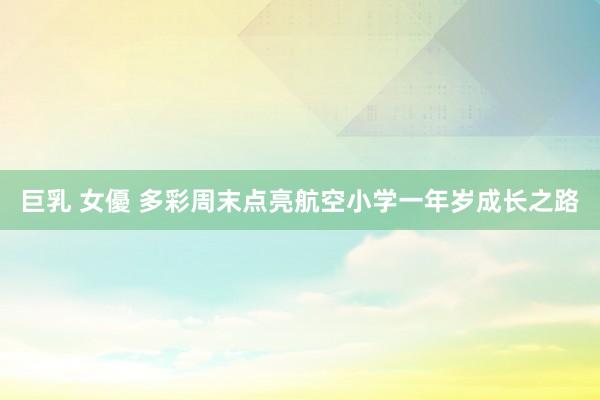 巨乳 女優 多彩周末点亮航空小学一年岁成长之路