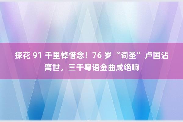 探花 91 千里悼惜念！76 岁 “词圣” 卢国沾离世，三千粤语金曲成绝响