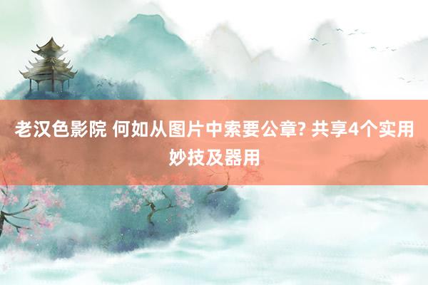 老汉色影院 何如从图片中索要公章? 共享4个实用妙技及器用