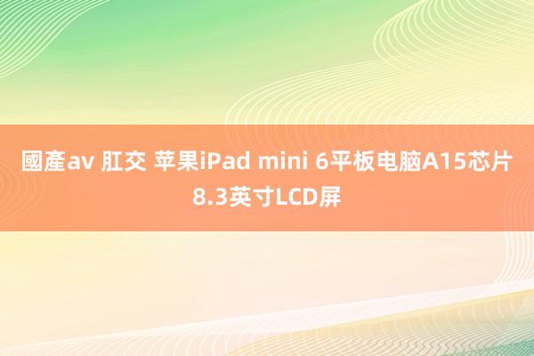 國產av 肛交 苹果iPad mini 6平板电脑A15芯片8.3英寸LCD屏
