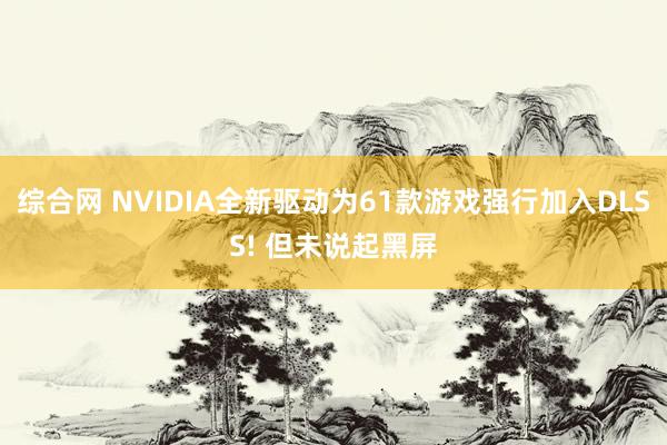 综合网 NVIDIA全新驱动为61款游戏强行加入DLSS! 但未说起黑屏