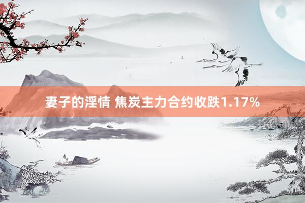 妻子的淫情 焦炭主力合约收跌1.17%