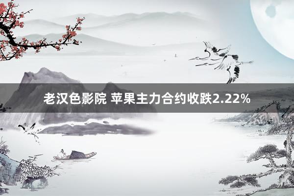 老汉色影院 苹果主力合约收跌2.22%