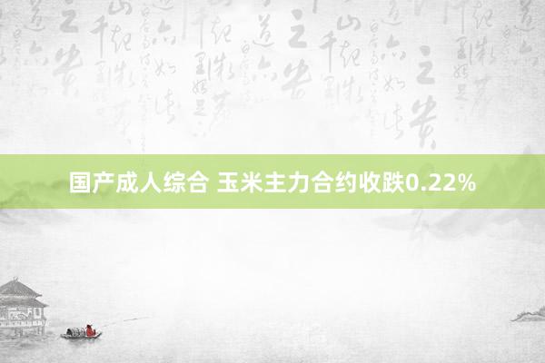 国产成人综合 玉米主力合约收跌0.22%