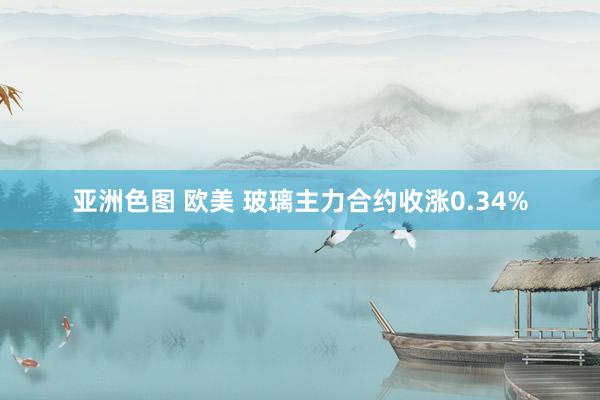 亚洲色图 欧美 玻璃主力合约收涨0.34%