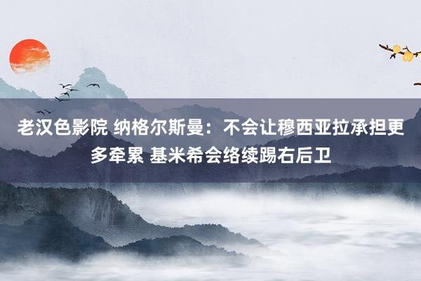 老汉色影院 纳格尔斯曼：不会让穆西亚拉承担更多牵累 基米希会络续踢右后卫
