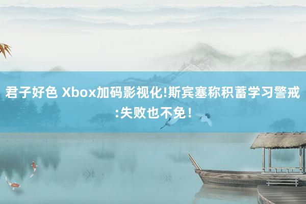 君子好色 Xbox加码影视化!斯宾塞称积蓄学习警戒:失败也不免！