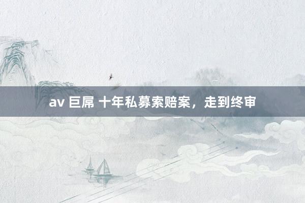 av 巨屌 十年私募索赔案，走到终审