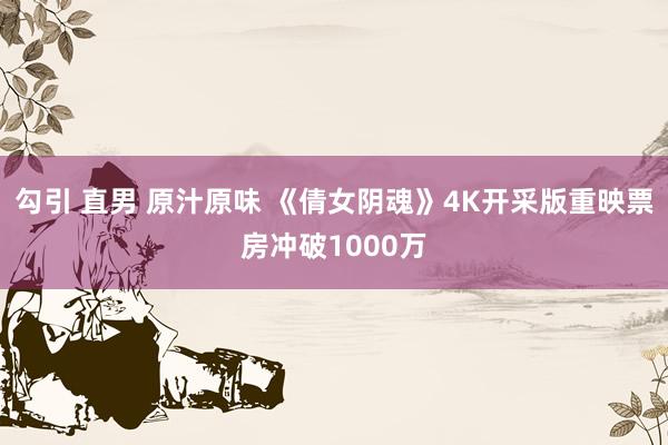 勾引 直男 原汁原味 《倩女阴魂》4K开采版重映票房冲破1000万