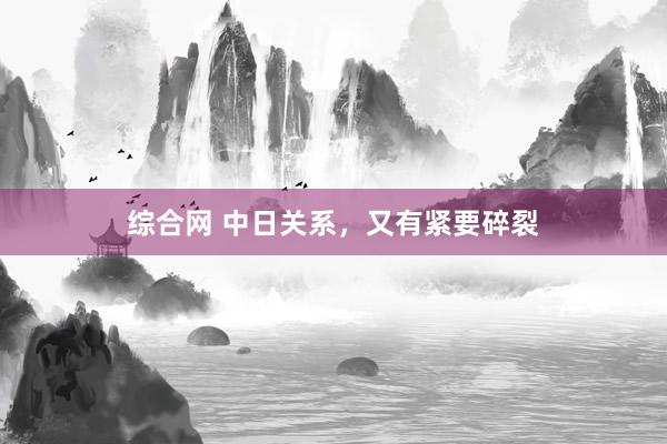 综合网 中日关系，又有紧要碎裂