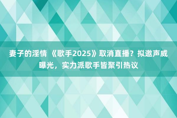 妻子的淫情 《歌手2025》取消直播？拟邀声威曝光，实力派歌手皆聚引热议