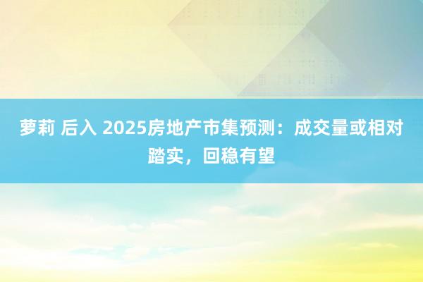 萝莉 后入 2025房地产市集预测：成交量或相对踏实，回稳有望