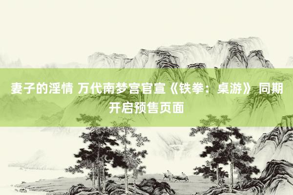 妻子的淫情 万代南梦宫官宣《铁拳：桌游》 同期开启预售页面
