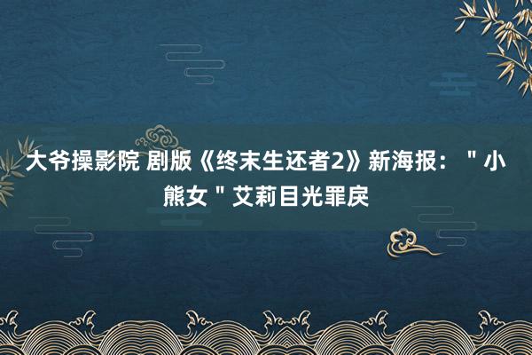 大爷操影院 剧版《终末生还者2》新海报：＂小熊女＂艾莉目光罪戾