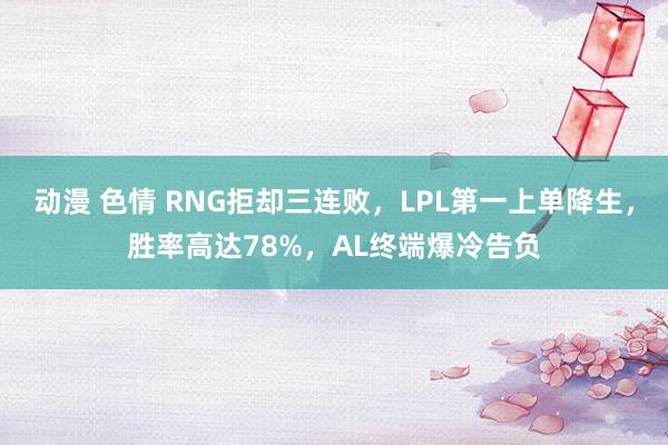 动漫 色情 RNG拒却三连败，LPL第一上单降生，胜率高达78%，AL终端爆冷告负