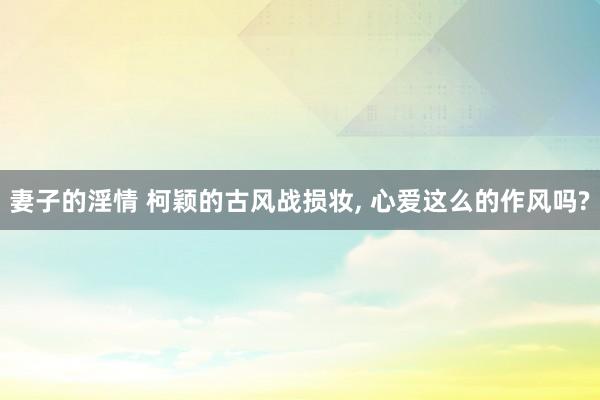 妻子的淫情 柯颖的古风战损妆， 心爱这么的作风吗?