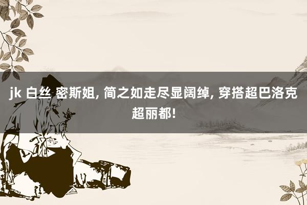 jk 白丝 密斯姐， 简之如走尽显阔绰， 穿搭超巴洛克超丽都!