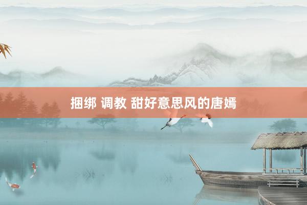 捆绑 调教 甜好意思风的唐嫣