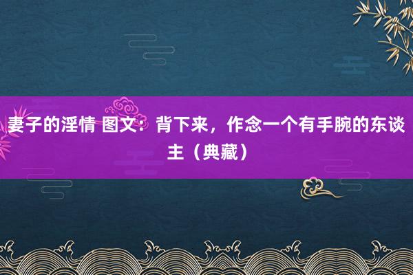 妻子的淫情 图文：背下来，作念一个有手腕的东谈主（典藏）