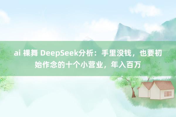 ai 裸舞 DeepSeek分析：手里没钱，也要初始作念的十个小营业，年入百万