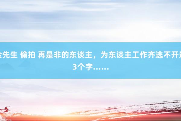 金先生 偷拍 再是非的东谈主，为东谈主工作齐逃不开这3个字......