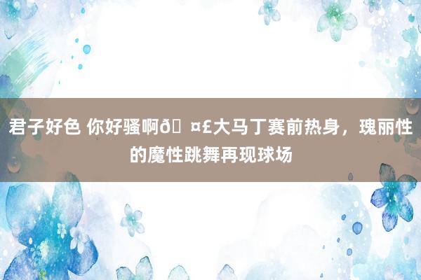 君子好色 你好骚啊🤣大马丁赛前热身，瑰丽性的魔性跳舞再现球场