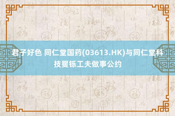 君子好色 同仁堂国药(03613.HK)与同仁堂科技矍铄工夫做事公约