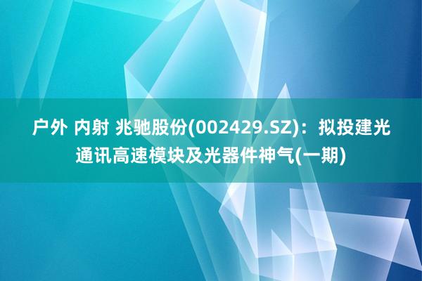 户外 内射 兆驰股份(002429.SZ)：拟投建光通讯高速模块及光器件神气(一期)