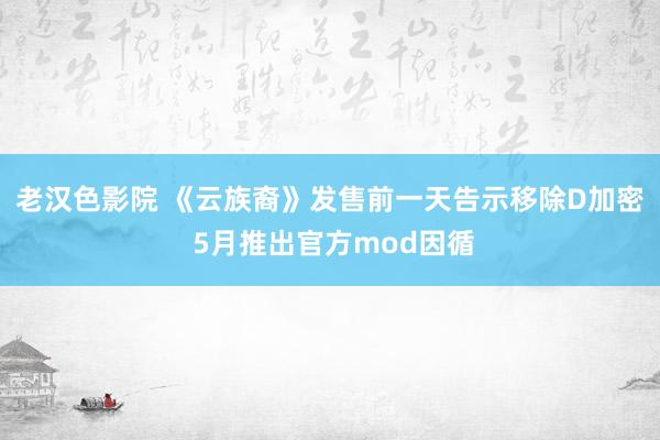 老汉色影院 《云族裔》发售前一天告示移除D加密 5月推出官方mod因循