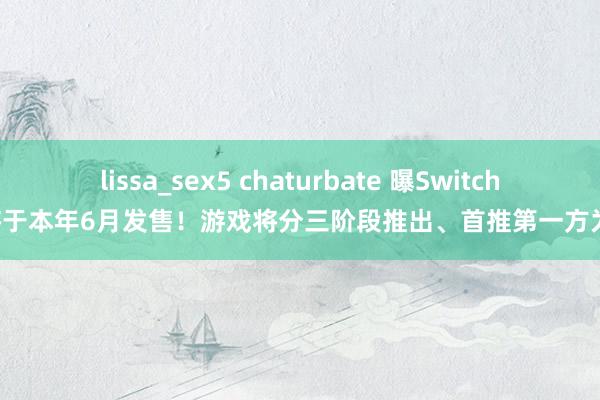 lissa_sex5 chaturbate 曝Switch2将于本年6月发售！游戏将分三阶段推出、首推第一方为主