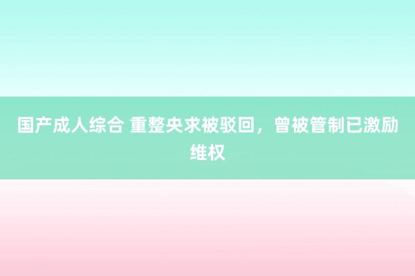 国产成人综合 重整央求被驳回，曾被管制已激励维权