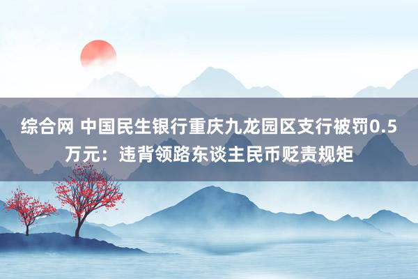综合网 中国民生银行重庆九龙园区支行被罚0.5万元：违背领路东谈主民币贬责规矩