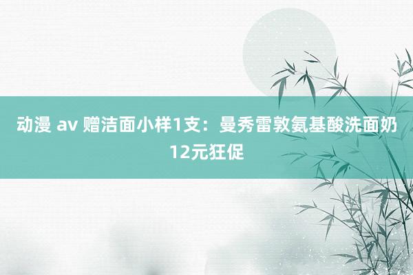 动漫 av 赠洁面小样1支：曼秀雷敦氨基酸洗面奶12元狂促
