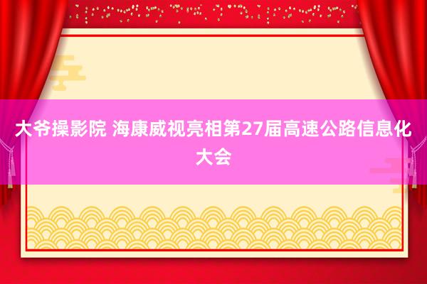 大爷操影院 海康威视亮相第27届高速公路信息化大会