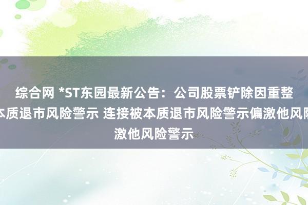 综合网 *ST东园最新公告：公司股票铲除因重整而被本质退市风险警示 连接被本质退市风险警示偏激他风险警示