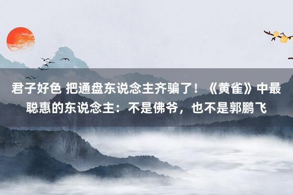 君子好色 把通盘东说念主齐骗了！《黄雀》中最聪惠的东说念主：不是佛爷，也不是郭鹏飞