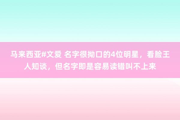 马来西亚#文爱 名字很拗口的4位明星，看脸王人知谈，但名字即是容易读错叫不上来