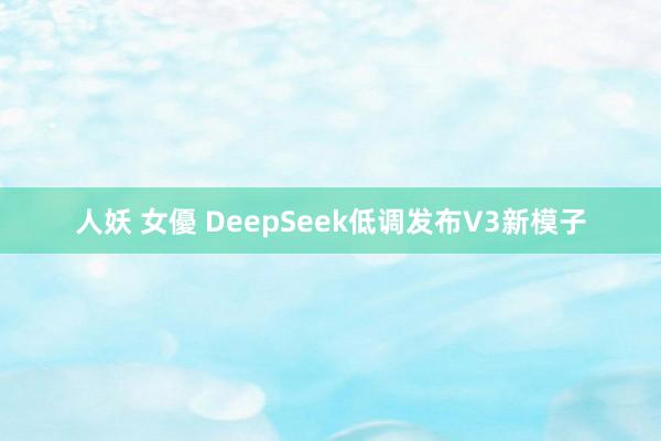 人妖 女優 DeepSeek低调发布V3新模子