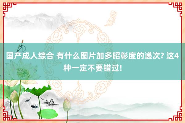 国产成人综合 有什么图片加多昭彰度的递次? 这4种一定不要错过!