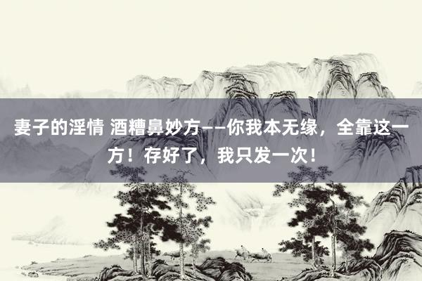 妻子的淫情 酒糟鼻妙方——你我本无缘，全靠这一方！存好了，我只发一次！