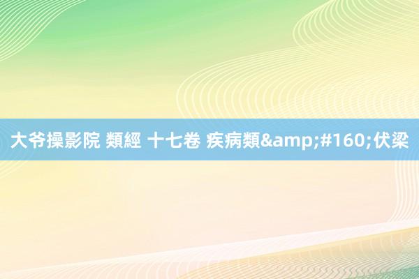 大爷操影院 類經 十七卷 疾病類&#160;伏梁