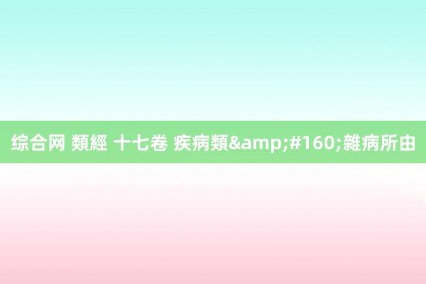 综合网 類經 十七卷 疾病類&#160;雜病所由