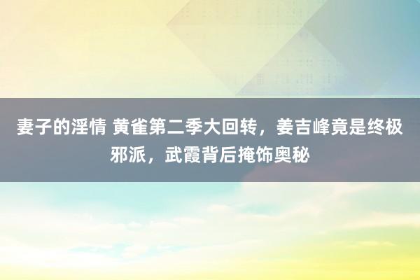 妻子的淫情 黄雀第二季大回转，姜吉峰竟是终极邪派，武霞背后掩饰奥秘