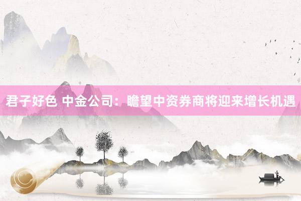 君子好色 中金公司：瞻望中资券商将迎来增长机遇