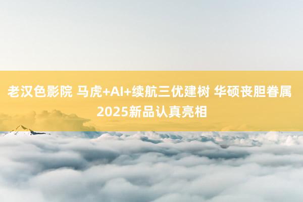 老汉色影院 马虎+AI+续航三优建树 华硕丧胆眷属 2025新品认真亮相