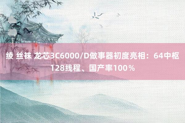 绫 丝袜 龙芯3C6000/D做事器初度亮相：64中枢128线程、国产率100％