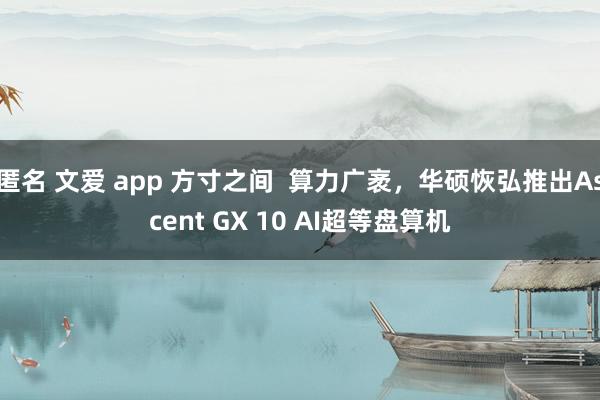 匿名 文爱 app 方寸之间  算力广袤，华硕恢弘推出Ascent GX 10 AI超等盘算机