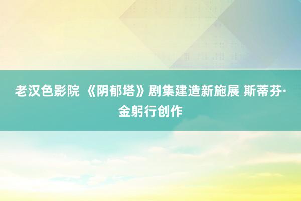 老汉色影院 《阴郁塔》剧集建造新施展 斯蒂芬·金躬行创作